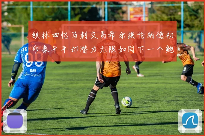 铁林回忆马刺交易希尔换伦纳德初印象平平却潜力无限如同下一个鲍文