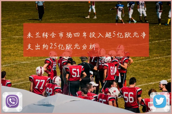 米兰转会市场四年投入超5亿欧元净支出约25亿欧元分析