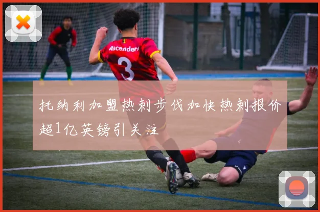 托纳利加盟热刺步伐加快热刺报价超1亿英镑引关注
