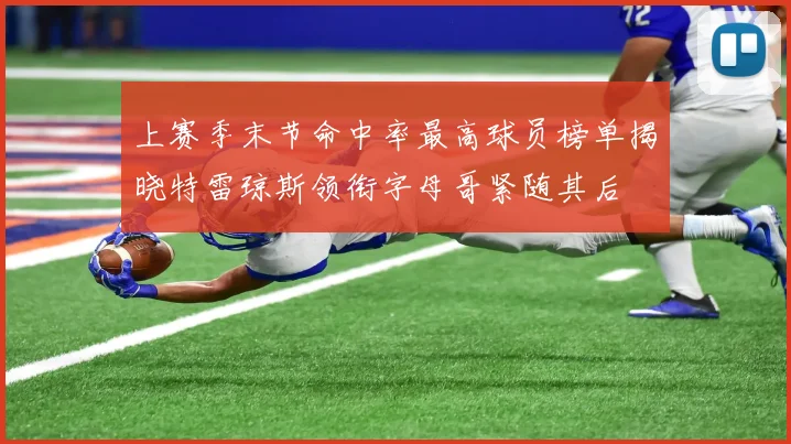 上赛季末节命中率最高球员榜单揭晓特雷琼斯领衔字母哥紧随其后