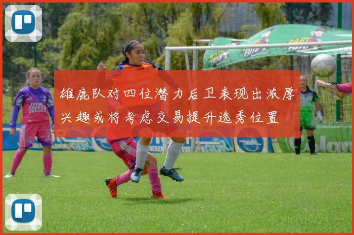 雄鹿队对四位潜力后卫表现出浓厚兴趣或将考虑交易提升选秀位置