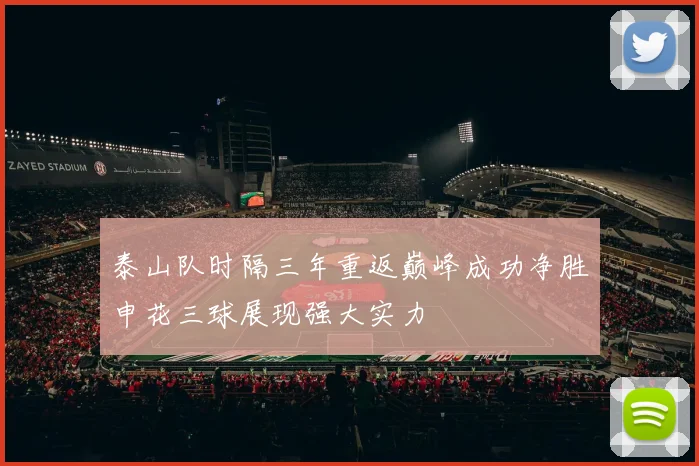 泰山队时隔三年重返巅峰成功净胜申花三球展现强大实力