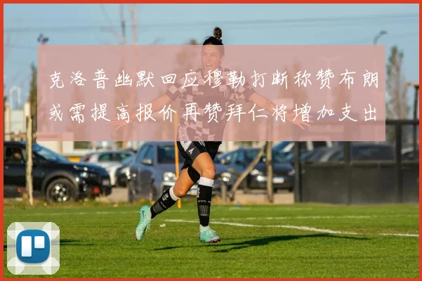 克洛普幽默回应穆勒打断称赞布朗或需提高报价再赞拜仁将增加支出