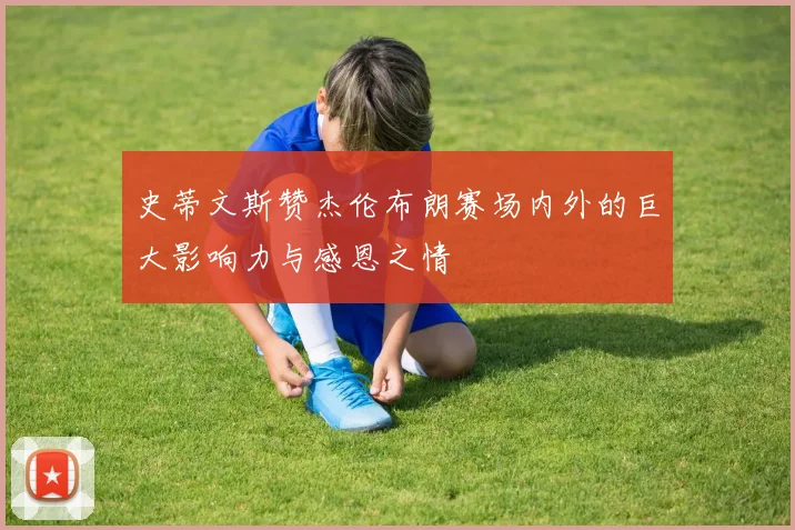 史蒂文斯赞杰伦布朗赛场内外的巨大影响力与感恩之情