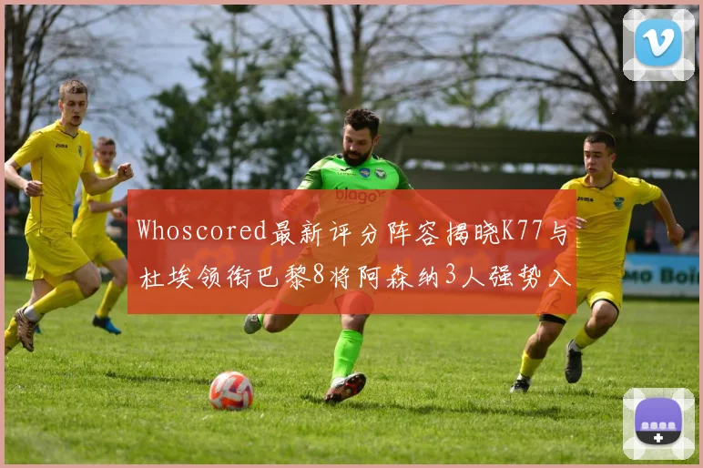 Whoscored最新评分阵容揭晓K77与杜埃领衔巴黎8将阿森纳3人强势入选