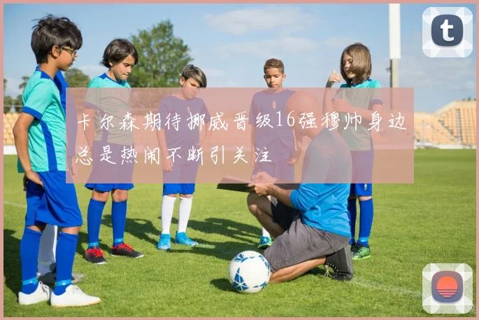 卡尔森期待挪威晋级16强穆帅身边总是热闹不断引关注