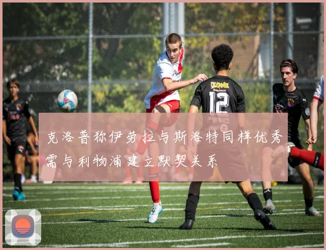 克洛普称伊劳拉与斯洛特同样优秀需与利物浦建立默契关系