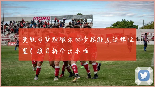 曼联与萨默维尔初步接触左边锋位置引援目标浮出水面